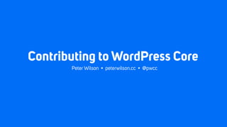 Contributing to WordPress Core
Peter Wilson • peterwilson.cc • @pwcc
 