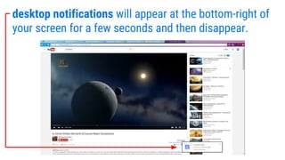 desktop notifications will appear at the bottom-right of
your screen for a few seconds and then disappear.
 