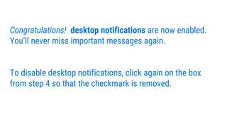 Congratulations! desktop notifications are now enabled.
You’ll never miss important messages again.
To disable desktop notifications, click again on the box
from step 4 so that the checkmark is removed.
 
