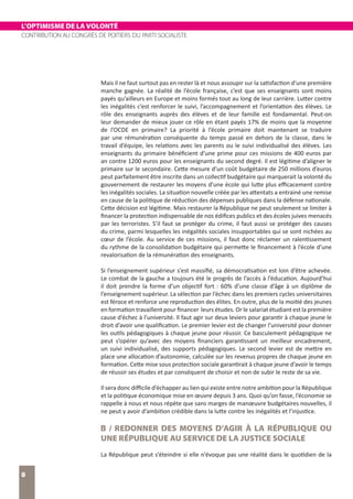 L’OPTIMISME DE LA VOLONTÉ
CONTRIBUTION AU CONGRÈS DE POITIERS DU PARTI SOCIALISTE
8
Mais il ne faut surtout pas en rester là et nous assoupir sur la satisfaction d’une première
manche gagnée. La réalité de l’école française, c’est que ses enseignants sont moins
payés qu’ailleurs en Europe et moins formés tout au long de leur carrière. Lutter contre
les inégalités c’est renforcer le suivi, l’accompagnement et l’orientation des élèves. Le
rôle des enseignants auprès des élèves et de leur famille est fondamental. Peut-on
leur demander de mieux jouer ce rôle en étant payés 17% de moins que la moyenne
de l’OCDE en primaire? La priorité à l’école primaire doit maintenant se traduire
par une rémunération conséquente du temps passé en dehors de la classe, dans le
travail d’équipe, les relations avec les parents ou le suivi individualisé des élèves. Les
enseignants du primaire bénéficient d’une prime pour ces missions de 400 euros par
an contre 1200 euros pour les enseignants du second degré. Il est légitime d’aligner le
primaire sur le secondaire. Cette mesure d’un coût budgétaire de 250 millions d’euros
peut parfaitement être inscrite dans un collectif budgétaire qui marquerait la volonté du
gouvernement de restaurer les moyens d’une école qui lutte plus efficacement contre
les inégalités sociales. La situation nouvelle créée par les attentats a entrainé une remise
en cause de la politique de réduction des dépenses publiques dans la défense nationale.
Cette décision est légitime. Mais restaurer la République ne peut seulement se limiter à
financer la protection indispensable de nos édifices publics et des écoles juives menacés
par les terroristes. S’il faut se protéger du crime, il faut aussi se protéger des causes
du crime, parmi lesquelles les inégalités sociales insupportables qui se sont nichées au
cœur de l’école. Au service de ces missions, il faut donc réclamer un ralentissement
du rythme de la consolidation budgétaire qui permette le financement à l’école d’une
revalorisation de la rémunération des enseignants.
Si l’enseignement supérieur s’est massifié, sa démocratisation est loin d’être achevée.
Le combat de la gauche a toujours été le progrès de l’accès à l’éducation. Aujourd’hui
il doit prendre la forme d’un objectif fort : 60% d’une classe d’âge à un diplôme de
l’enseignement supérieur. La sélection par l’échec dans les premiers cycles universitaires
est féroce et renforce une reproduction des élites. En outre, plus de la moitié des jeunes
en formation travaillent pour financer leurs études. Or le salariat étudiant est la première
cause d’échec à l’université. Il faut agir sur deux leviers pour garantir à chaque jeune le
droit d’avoir une qualification. Le premier levier est de changer l’université pour donner
les outils pédagogiques à chaque jeune pour réussir. Ce basculement pédagogique ne
peut s’opérer qu’avec des moyens financiers garantissant un meilleur encadrement,
un suivi individualisé, des supports pédagogiques. Le second levier est de mettre en
place une allocation d’autonomie, calculée sur les revenus propres de chaque jeune en
formation. Cette mise sous protection sociale garantirait à chaque jeune d’avoir le temps
de réussir ses études et par conséquent de choisir et non de subir le reste de sa vie.
Il sera donc difficile d’échapper au lien qui existe entre notre ambition pour la République
et la politique économique mise en œuvre depuis 3 ans. Quoi qu’on fasse, l’économie se
rappelle à nous et nous répète que sans marges de manœuvre budgétaires nouvelles, il
ne peut y avoir d’ambition crédible dans la lutte contre les inégalités et l’injustice.
B / REDONNER DES MOYENS D’AGIR À LA RÉPUBLIQUE OU
UNE RÉPUBLIQUE AU SERVICE DE LA JUSTICE SOCIALE
La République peut s’éteindre si elle n’évoque pas une réalité dans le quotidien de la
 