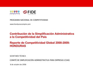 Contribución de la Simplificación Administrativa  a la Competitividad del País Reporte de Competitividad Global 2008-2009: HONDURAS PROGRAMA NACIONAL DE COMPETITIVIDAD www.hondurascompite.com SECRETARÍA TÉCNICA COMITÉ DE SIMPLIFICACIÓN ADMINISTRATIVA PARA EMPRESAS (CSAE) 8 de octubre de 2008 