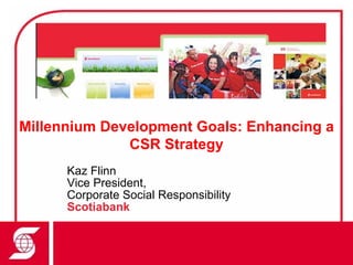 Millennium Development Goals: Enhancing a
              CSR Strategy
      Kaz Flinn
      Vice President,
      Corporate Social Responsibility
      Scotiabank
 