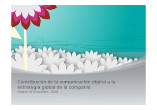 Contribución de la comunicación digital a la
estrategia global de la compañía
Madrid 18 Novembre, 2008
 