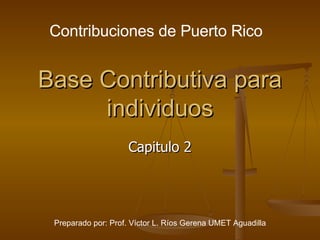 Base Contributiva para individuos Capitulo 2 Contribuciones de Puerto Rico Preparado por: Prof. Víctor L. Ríos Gerena UMET Aguadilla 