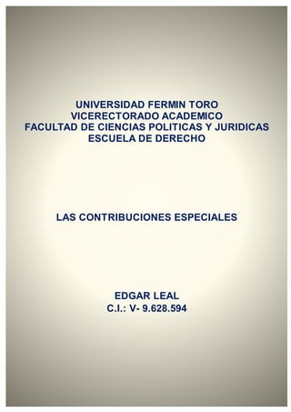 UNIVERSIDAD FERMIN TORO
VICERECTORADO ACADEMICO
FACULTAD DE CIENCIAS POLITICAS Y JURIDICAS
ESCUELA DE DERECHO
LAS CONTRIBUCIONES ESPECIALES
EDGAR LEAL
C.I.: V- 9.628.594
 