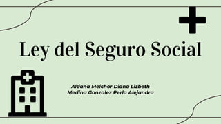 Ley del Seguro Social
Aldana Melchor Diana Lizbeth
Medina Gonzalez Perla Alejandra
 