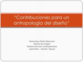 “Contribuciones para un
antropología del diseño”


       Dominique Galán Alzerreca
            Diseño de imagen
     Historia del arte contemporáneo
       José Solís – Sandra Hayvel
 