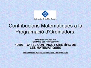 Contribucions Matemàtiques a la
Programació d'Ordinadors
MÀSTER UNIVERSITARI
FORMACIÓ DEL PROFESSORAT
10697 – C1: EL CONTINGUT CIENTÍFIC DE
LES MATEMÀTIQUES
PERE MIQUEL ROSSELLÓ ESPASES – FEBRER 2016
 