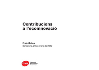 Contribucions
a l’ecoinnovació
Enric Cañas
Barcelona, 20 de març de 2017
 
