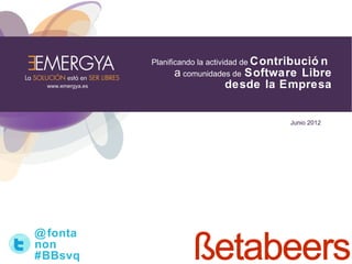 Planificando la actividad de Contribució n
                         a comunidades de Software Libre
 www.emergya.es                    desde la Empresa


                                                  Junio 2012




@ fonta
non
#BBsvq
 