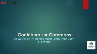 Contribuer sur Commons
22 AOÛT 2015, RENCONTRE #WIKICIV – BSF
CAMPUS
 