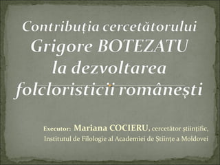 Executor: Mariana COCIERU, cercetător ştiinţific,
Institutul de Filologie al Academiei de Ştiinţe a Moldovei
 