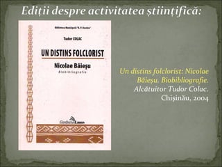Un distins folclorist: Nicolae
Băieșu. Biobibliografie.
Alcătuitor Tudor Colac.
Chișinău, 2004
 