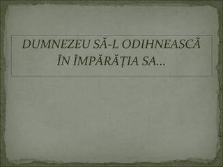 DUMNEZEU SĂ-L ODIHNEASCĂ
ÎN ÎMPĂRĂŢIA SA...
 