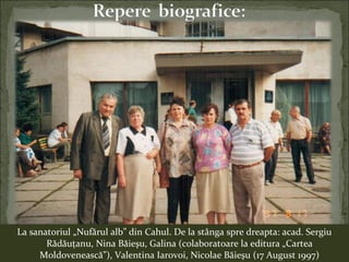 La sanatoriul „Nufărul alb” din Cahul. De la stânga spre dreapta: acad. Sergiu
Rădăuţanu, Nina Băieşu, Galina (colaboratoare la editura „Cartea
Moldovenească”), Valentina Iarovoi, Nicolae Băieşu (17 August 1997)
 