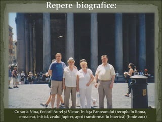 Cu soţia Nina, feciorii Aurel şi Victor, în faţa Panteonului (templu în Roma,
consacrat, iniţial, zeului Jupiter, apoi transformat în biserică) (Iunie 2012)
 