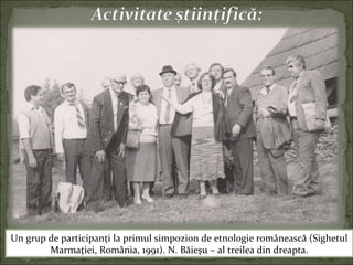 Un grup de participanţi la primul simpozion de etnologie românească (Sighetul
Marmaţiei, România, 1991). N. Băieşu – al treilea din dreapta.
 