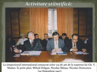 La simpozionul internaţional consacrat celor 125 de ani de la naşterea lui Gh. V.
Madan. În prim plan: Mihail Dolgan, Nicolae Băieşu, Nicolae Demcenco
(20 Noiembrie 1997)
 