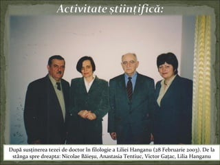 După susţinerea tezei de doctor în filologie a Liliei Hanganu (28 Februarie 2003). De la
stânga spre dreapta: Nicolae Băieşu, Anastasia Tentiuc, Victor Gaţac, Lilia Hanganu
 