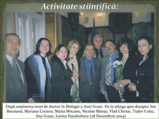 După susţinerea tezei de doctor în filologie a Anei Graur. De la stânga spre dreapta: Ion
Buruiană, Mariana Cocieru, Maria Mocanu, Nicolae Băieşu, Vlad Chiriac, Tudor Colac,
Ana Graur, Loreta Handrabura (28 Decembrie 2004)
 