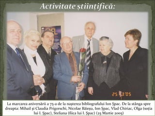 La marcarea aniversării a 75-a de la naşterea bibliografului Ion Şpac. De la stânga spre
dreapta: Mihail şi Claudia Prigorschi, Nicolae Băieşu, Ion Şpac, Vlad Chiriac, Olga (soţia
lui I. Şpac), Steliana (fiica lui I. Şpac) (25 Martie 2005)
 
