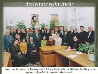 Colectivul Centrului de Literatură şi Folclor al Institutului de Filologie. N. Băieşu – în
picioare, al treilea din dreapta (Martie 2006)
 
