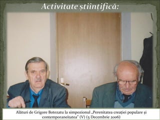 Alături de Grigore Botezatu la simpozionul „Perenitatea creaţiei populare şi
contemporaneitatea” (V) (5 Decembrie 2006)
 