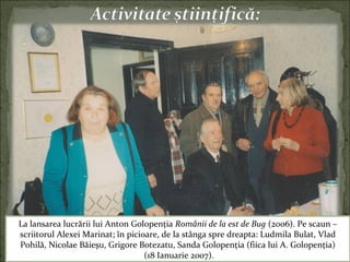 La lansarea lucrării lui Anton Golopenţia Românii de la est de Bug (2006). Pe scaun –
scriitorul Alexei Marinat; în picioare, de la stânga spre dreapta: Ludmila Bulat, Vlad
Pohilă, Nicolae Băieşu, Grigore Botezatu, Sanda Golopenţia (fiica lui A. Golopenţia)
(18 Ianuarie 2007).
 