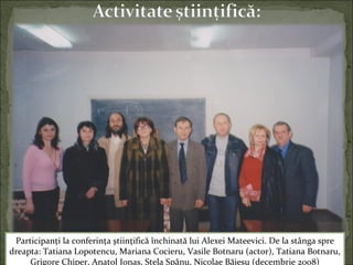 Participanţi la conferinţa ştiinţifică închinată lui Alexei Mateevici. De la stânga spre
dreapta: Tatiana Lopotencu, Mariana Cocieru, Vasile Botnaru (actor), Tatiana Botnaru,
Grigore Chiper, Anatol Ionaş, Stela Spânu, Nicolae Băieşu (decembrie 2008)
 