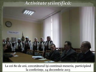 La cei 80 de ani, cercetătorul îşi continuă meseria, participând
la conferinţe, 24 decembrie 2013
 