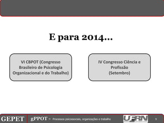 E para 2014...

          VI CBPOT (Congresso                        IV Congresso Ciência e
         Brasileiro de Psicologia                          Profissão
      Organizacional e do Trabalho)                       (Setembro)




GEPET gPPOT⊳ ⊳ Processos psicossociais, organizações trabalho
GEPET gPPOT Processos psicossociais, organizações e e trabalho                9
 