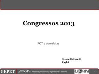 Congressos 2013


                                 POT e correlatas



                                                        Yasmin Makhamid
                                                        PpgPsi



GEPET gPPOT⊳ ⊳ Processos psicossociais, organizações trabalho
GEPET gPPOT Processos psicossociais, organizações e e trabalho            1
 