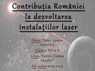Contribuţia României
la dezvoltarea
instalaţiilor laser
Eleva: Ţăpor Laura-
Gabriela
Clasa:a XII-a A
Liceu:”Korosi Csoma
Sandor”
An şcolar:2014-2015
 