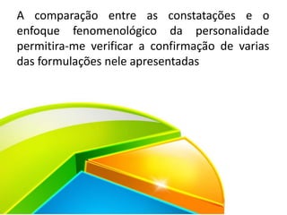 A comparação entre as constatações e o
enfoque fenomenológico da personalidade
permitira-me verificar a confirmação de varias
das formulações nele apresentadas
 