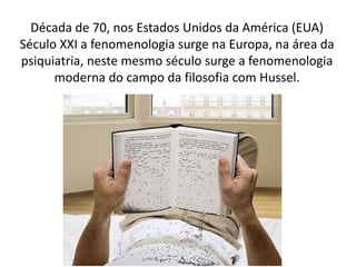 Década de 70, nos Estados Unidos da América (EUA)
Século XXI a fenomenologia surge na Europa, na área da
psiquiatria, neste mesmo século surge a fenomenologia
moderna do campo da filosofia com Hussel.
 