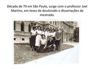 Década de 70 em São Paulo, surge com o professor Joel
Martins, em teses de doutorado e dissertações de
mestrado.
 
