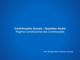 Contribuições Sociais - Questões Atuais 
Regime Constitucional das Contribuições 
Prof. Rodrigo Santos Masset Lacombe 
 