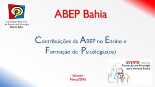 Contribuições da ABEP no Ensino e
Formação de Psicólogas(os)
ABEP Bahia
Salvador
Março/2015
EVENTO
 