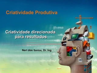 Criatividade direcionada
para resultados
Criatividade Produtiva
Neri dos Santos, Dr. Ing
 