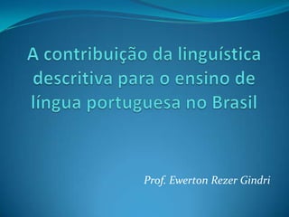 A contribuição da linguística descritiva para o ensino de língua portuguesa no Brasil Prof. Ewerton Rezer Gindri 