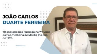 JOÃO CARLOS
DUARTE FERREIRA
70 anos médico formado na 7* turma
da(Fac.medicina de Marília )no ano
de 1978.
 