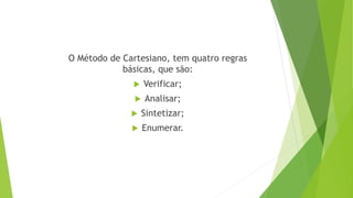 O Método de Cartesiano, tem quatro regras
básicas, que são:
 Verificar;
 Analisar;
 Sintetizar;
 Enumerar.
 