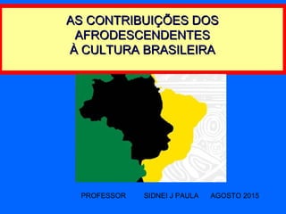 AS CONTRIBUIÇÕES DOSAS CONTRIBUIÇÕES DOS
AFRODESCENDENTESAFRODESCENDENTES
À CULTURA BRASILEIRAÀ CULTURA BRASILEIRA
PROFESSOR SIDNEI J PAULA AGOSTO 2015
 