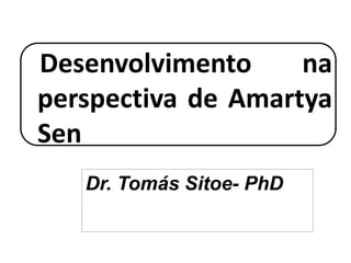Desenvolvimento na
perspectiva de Amartya
Sen
Dr. Tomás Sitoe- PhD
 