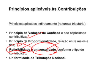 Princípios aplicáveis às Contribuições Princípios aplicados indiretamente (natureza tributária): Princípio da Vedação de Confisco  e não capacidade contribuitiva; Princípio da Proporcionalidade , relação entre meios e fins; Referibilidade e universalidade , conforme o tipo de contribuição; Uniformidade da Tributação Nacional. 