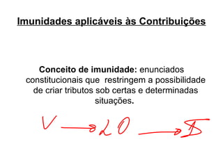 Imunidades aplicáveis às Contribuições Conceito de imunidade:  enunciados constitucionais que  restringem a possibilidade de criar tributos sob certas e determinadas situações .   
