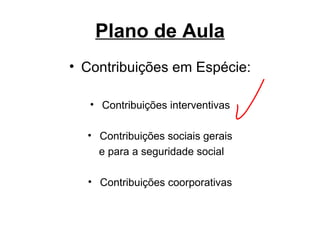 Plano de Aula Contribuições em Espécie: Contribuições interventivas Contribuições sociais gerais e para a seguridade social Contribuições coorporativas 