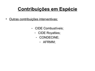 Contribuições em Espécie Outras contribuições interventivas: CIDE Combustíveis; CIDE Royalties; CONDECINE; AFRMM; 