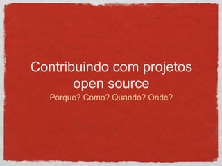 Contribuindo com projetos
open source
Porque? Como? Quando? Onde?
 