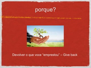 porque?
Devolver o que voce “emprestou” – Give back
 